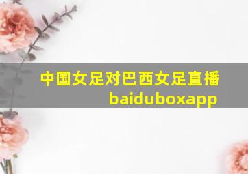 中国女足对巴西女足直播 baiduboxapp